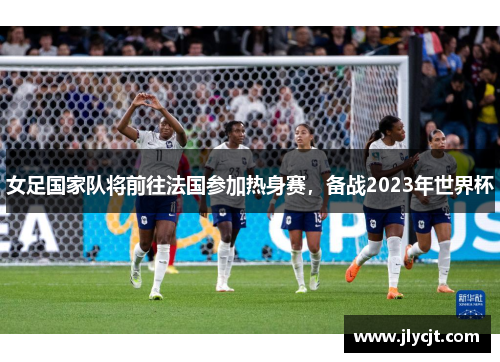 女足国家队将前往法国参加热身赛，备战2023年世界杯